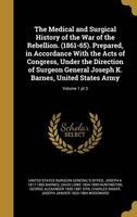 The Medical and Surgical History of the War of the Rebellion. (1861-65). Prepared, in Accordance with the Acts of Congress, Under the Direction of Surgeon General Joseph K. Barnes, United States Army; Volume 1 PT 3 (Hardcover) - United States Surgeon Gene Photo