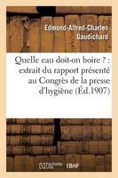 Quelle Eau Doit-On Boire ?: Extrait Du Rapport Presente Au Congres de La Presse D'Hygiene (French, Paperback) - Gaudichard Photo