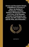 History and Descriptive Details of Middleton's Portraits of Mary, the Mother of Washington, and Mary Phillipse (Washington's Early Love) Also, of the Sharples Portraits of Washington, and Martha, His Wife, Robert Fulton and His Wife, and of Beautiful... ( Photo