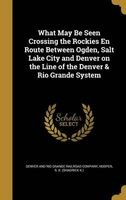What May Be Seen Crossing the Rockies En Route Between Ogden, Salt Lake City and Denver on the Line of the Denver & Rio Grande System (Hardcover) - Denver and Rio Grande Railroad Company Photo