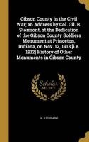 Gibson County in the Civil War; An Address by Col. Gil. R. Stormont, at the Dedication of the Gibson County Soldiers Monument at Princeton, Indiana, on Nov. 12, 1913 [I.E. 1912] History of Other Monuments in Gibson County (Hardcover) - Gil R Stormont Photo