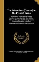 The Bohemians (Czechs) in the Present Crisis - An Address Delivered by Charles Pergler, LL.B on the 28th Day of May, 1916, in Chicago, at a Meeting Held to Commemorate the Deeds of Bohemian Volunteers in the Great War (Hardcover) - Charles 1882 1954 Pergl Photo