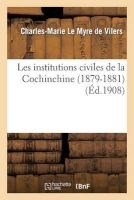 Les Institutions Civiles de La Cochinchine (1879-1881) Recueil Des Principaux Documents Officiels (French, Paperback) - Le Myre De Vilers C M Photo