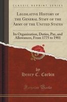 Legislative History of the General Staff of the Army of the United States - Its Organization, Duties, Pay, and Allowances, from 1775 to 1901 (Classic Reprint) (Paperback) - Henry C Corbin Photo
