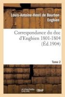 Correspondance Du Duc D'Enghien (1801-1804) Et Documents Sur Son Enlevement Et Sa Mort.Tome 2 (French, Paperback) - Enghien L A H Photo