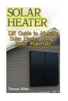 Solar Heater - DIY Guide to Making Solar Heater Using Basic Materials: (Off-Grid Living, Self Reliance) (Paperback) - Thomas White Photo