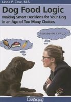 Dog Food Logic - Making Smart Decisions for Your Dog in an Age of Too Many Choices (Paperback) - Linda P Case Photo