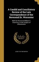 A Candid and Conciliatory Review of the Late Correspondence of the Reverend Dr. Worcester - With the Reverend William E. Channing, on the Subject of Unitarianism (Hardcover) - Jacob 1764 1858 Norton Photo