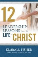 12 Leadership Lessons from the Life of Jesus Christ (Hardcover) - Kimball Fisher Photo