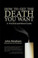 How to Get the Death You Want - A Practical and Moral Guide (Paperback) - John Abraham Photo