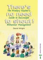 There's No Need to Shout! - The Primary Teacher's Guide to Successful Behaviour Management (Paperback, New Ed) - David Wright Photo