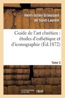Guide de L'Art Chretien - Etudes D'Esthetique Et D'Iconographie. Tome 3 (French, Paperback) - De Saint Laurent H J Photo