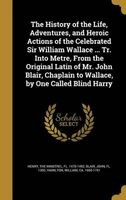 The History of the Life, Adventures, and Heroic Actions of the Celebrated Sir William Wallace ... Tr. Into Metre, from the Original Latin of Mr. John Blair, Chaplain to Wallace, by One Called Blind Harry (Hardcover) - The Minstrel Fl 1470 1492 Henry Photo