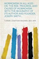 Mormonism in All Ages - Or, the Rise, Progress, and Causes of Mormonism with the Biography of Its Author and Founder, Joseph Smith... (Paperback) - Jonathan Baldwin Turner Photo