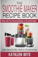 The Smoothie Maker Recipe Book - Delicious Superfood Smoothies for Weight Loss, Good Health and Energy - Works with Any Personal Blender or Smoothie Maker (Paperback) - Kathleen Boyd Photo