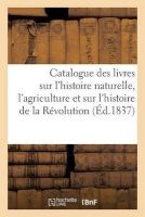 Catalogue Des Livres Sur L'Histoire Naturelle, L'Agriculture Et Sur L'Histoire de La Revolution (French, Paperback) - LeBlanc Photo