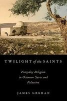 Twilight of the Saints - Everyday Religion in Ottoman Syria and Palestine (Paperback) - James Grehan Photo