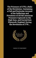 The Prisoners of 1776; A Relic of the Revolution. Containing a Full and Particular Account of the Sufferings and Privations of All the American Prisoners Captured on the High Seas, and Carried Into Plymouth, England, During the Revolution of 1776.... (Har Photo