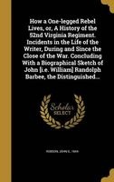 How a One-Legged Rebel Lives, Or, a History of the 52nd Virginia Regiment. Incidents in the Life of the Writer, During and Since the Close of the War. Concluding with a Biographical Sketch of John [I.E. William] Randolph Barbee, the Distinguished... (Hard Photo