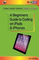 A Beginner's Guide to Coding on iPads and iPhones (Paperback) - Jim Gatenby Photo