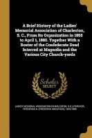 A Brief History of the Ladies' Memorial Association of Charleston, S. C., from Its Organization in 1865 to April 1, 1880. Together with a Roster of the Confederate Dead Interred at Magnolia and the Various City Church-Yards (Paperback) - Ladies Memorial A Photo