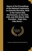 Report of the Proceedings of the National Conference on Infantile Mortality, Held in the Caxton Hall, Westminster, on the 23rd, 24th, and 25th March 1908, President - Right Hon. John Burns .. (Hardcover) - National Conference on Infantile Mortali Photo