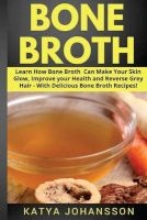 Bone Broth - Learn How Bone Broth Can Make Your Skin Glow, Improve Your Health and Reverse Grey Hair - With Delicious Bone Broth Recipes (Paperback) - Katya Johansson Photo