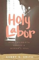 Holy Labor - How Childbirth Shapes a Woman's Soul (Paperback) - Aubry G Smith Photo