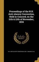 Proceedings of the N.H. Anti-Slavery Convention, Held in Concord, on the 11th & 12th of November, 1834 (Hardcover) - N H Anti Slavery Convention 1834 Con Photo