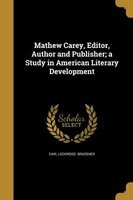 Mathew Carey, Editor, Author and Publisher; A Study in American Literary Development (Paperback) - Earl Lockridge Bradsher Photo