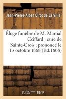 Eloge Funebre de M. Martial Coiffard: Cure de Sainte-Croix: Prononce Le 13 Octobre 1868 (French, Paperback) - Cirot De La Ville J P A Photo
