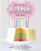 How to Start a Cake Business from Home - How to Make Money from Your Handmade Cakes, Cupcakes, Cake Pops and More! (Paperback) - Alison McNicol Photo