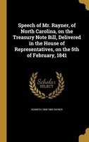 Speech of Mr. Rayner, of North Carolina, on the Treasury Note Bill, Delivered in the House of Representatives, on the 5th of February, 1841 (Hardcover) - Kenneth 1808 1884 Rayner Photo