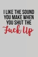 I Like the Sound You Make When You Shut the Fuck Up - Blank Lined Journal - Funny Humor - 6 X 9 (Paperback) - Notebooks for Jokes Photo