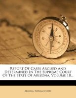 Report of Cases Argued and Determined in the Supreme Court of the State of Arizona, Volume 18... (Paperback) - Arizona Supreme Court Photo