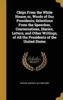 Chips from the White House; Or, Words of Our Presidents; Selections from the Speeches, Conversations, Diaries, Letters, and Other Writings, of All the Presidents of the United States (Hardcover) - Jeremiah 1813 1886 Chaplin Photo
