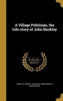 A Village Politician, the Life-Story of John Buckley (Hardcover) - John B 1819 or 20 Buckley Photo