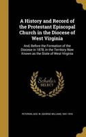 A History and Record of the Protestant Episcopal Church in the Diocese of West Virginia - And, Before the Formation of the Diocese in 1878, in the Territory Now Known as the State of West Virginia (Hardcover) - Geo W George William 1841 Peterkin Photo