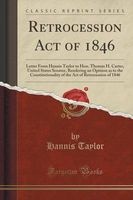 Retrocession Act of 1846 - Letter from  to Hon. Thomas H. Carter, United States Senator, Rendering an Opinion as to the Constitutionality of the Act of Retrocession of 1846 (Classic Reprint) (Paperback) - Hannis Taylor Photo