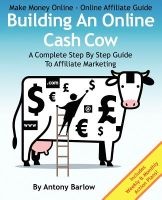 Make Money Online - Online Affiliate Guide - Building an Online Cash Cow, a Complete Step-By-Step Guide to Affiliate Marketing: A Complete Step-By-Step Guide to Affiliate Marketing (Paperback) - MR Antony Barlow Photo