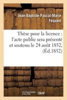 These Pour La Licence - L'Acte Public Sera Presente Et Soutenu Le 24 Aout 1852, (French, Paperback) - Fequant J B P M Photo