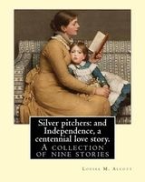 Silver Pitchers - And Independence, a Centennial Love Story. By: Louisa M. Alcott: A Collection of Nine Stories, Including "Silver Pitchers" and "Independence: A Centennial Love Story" by the Author of "Little Women." (Paperback) - Louisa M Alcott Photo