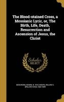 The Blood-Stained Cross, a Messianic Lyric, Or, the Birth, Life, Death, Resurrection and Ascension of Jesus, the Christ (Hardcover) - Benoni B 1810 Dickerman Photo
