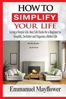 How to Simplify Your Life - Living a Simple Life. Best Life Hacks for a Beginner to Simplify, Declutter and Organize a Better Life (Paperback) - MR Emmanuel Mayflower Photo