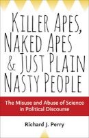 Killer Apes, Naked Apes, and Just Plain Nasty People - The Misuse and Abuse of Science in Political Discourse (Hardcover) - Richard J Perry Photo