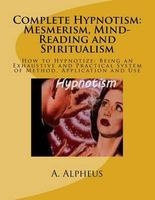 Complete Hypnotism - Mesmerism, Mind-Reading and Spiritualism: How to Hypnotize: Being an Exhaustive and Practical System of Method, Application and Use (Paperback) - A Alpheus Photo