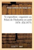 5e Exposition: Organisee Au Palais de L'Industrie En Aout 1876 (French, Paperback) -  Photo