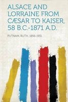 Alsace and Lorraine from Caesar to Kaiser, 58 B.C.-1871 A.D. (Paperback) - Ruth Putnam Photo