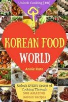 Welcome to Korean Food World - Unlock Every Secret of Cooking Through 500 Amazing Korean Recipes (Korean Cookbook, Korean Cuisine, Korean Cooking Pot, Asian Cuisine...) (Unlock Cooking, Cookbook [#8]) (Paperback) - Annie Kate Photo