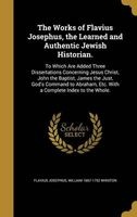 The Works of , the Learned and Authentic Jewish Historian. - To Which Are Added Three Dissertations Concerning Jesus Christ, John the Baptist, James the Just, God's Command to Abraham, Etc. with a Complete Index to the Whole. (Hardcover) - Flavius Josephu Photo